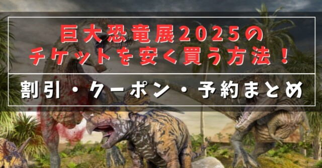 巨大恐竜展2025のチケットを安く買う方法！