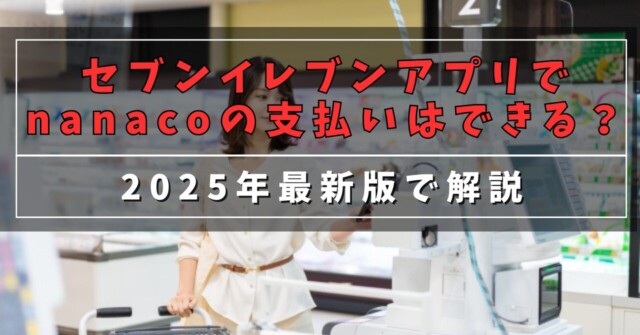 セブンイレブンアプリでnanacoの支払いはできる？